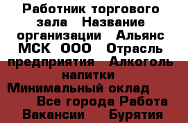 Работник торгового зала › Название организации ­ Альянс-МСК, ООО › Отрасль предприятия ­ Алкоголь, напитки › Минимальный оклад ­ 25 000 - Все города Работа » Вакансии   . Бурятия респ.